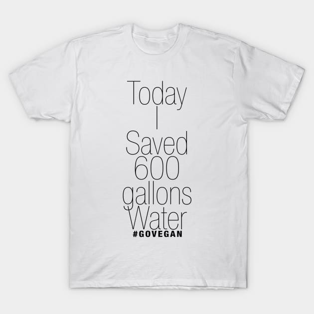 Today I Saved 600 gallons of Water! #GoVegan T-Shirt by Frux